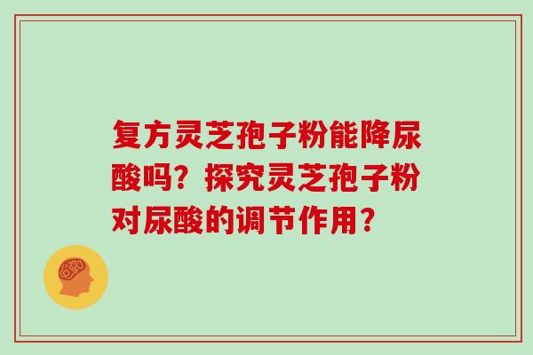 复方灵芝孢子粉能降尿酸吗？探究灵芝孢子粉对尿酸的调节作用？