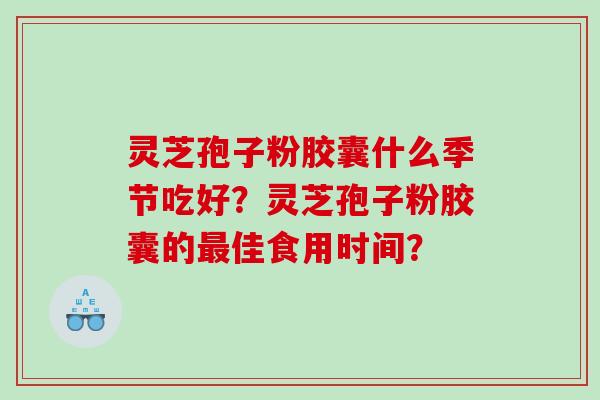 灵芝孢子粉胶囊什么季节吃好？灵芝孢子粉胶囊的佳食用时间？