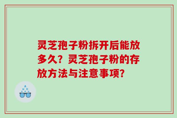 灵芝孢子粉拆开后能放多久？灵芝孢子粉的存放方法与注意事项？