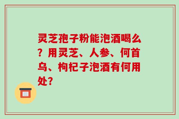 灵芝孢子粉能泡酒喝么？用灵芝、人参、何首乌、枸杞子泡酒有何用处？