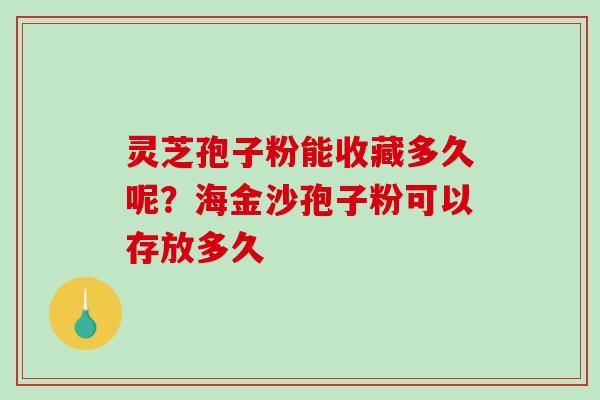 灵芝孢子粉能收藏多久呢？海金沙孢子粉可以存放多久