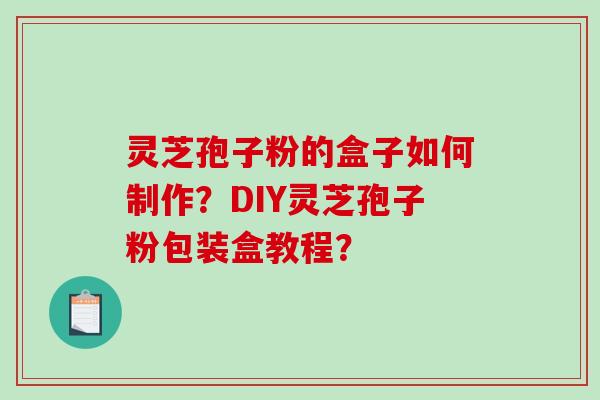 灵芝孢子粉的盒子如何制作？DIY灵芝孢子粉包装盒教程？
