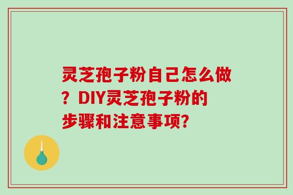灵芝孢子粉自己怎么做？DIY灵芝孢子粉的步骤和注意事项？