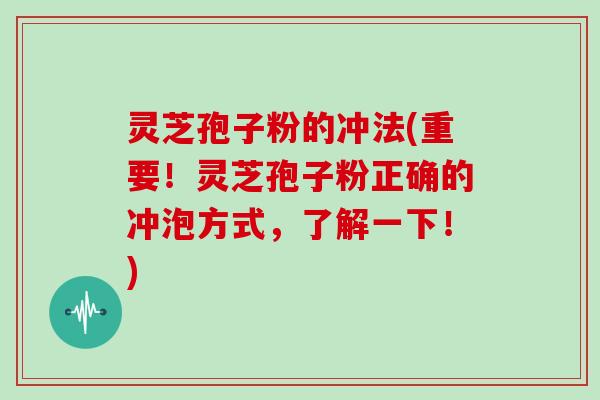 灵芝孢子粉的冲法(重要！灵芝孢子粉正确的冲泡方式，了解一下！)