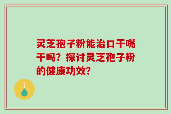 灵芝孢子粉能口干嘴干吗？探讨灵芝孢子粉的健康功效？