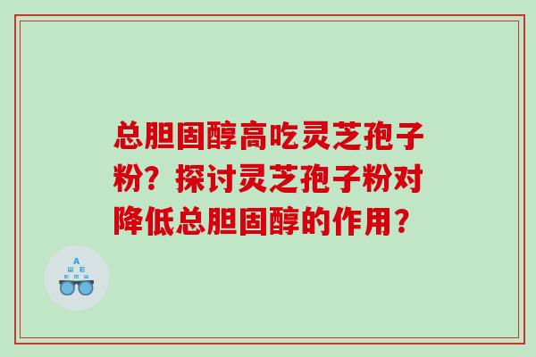 总高吃灵芝孢子粉？探讨灵芝孢子粉对降低总的作用？