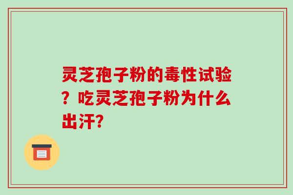 灵芝孢子粉的毒性试验？吃灵芝孢子粉为什么出汗？