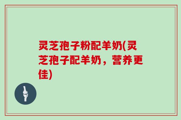 灵芝孢子粉配羊奶(灵芝孢子配羊奶，营养更佳)