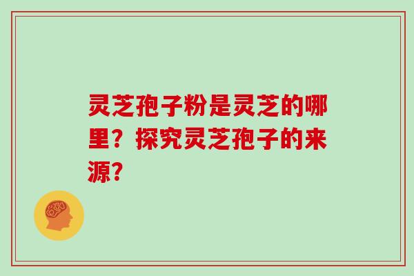 灵芝孢子粉是灵芝的哪里？探究灵芝孢子的来源？