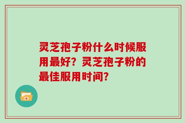 灵芝孢子粉什么时候服用好？灵芝孢子粉的佳服用时间？