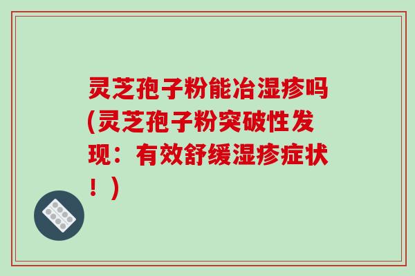 灵芝孢子粉能冶吗(灵芝孢子粉突破性发现：有效舒缓症状！)