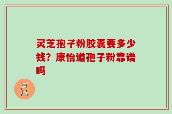 灵芝孢子粉胶囊要多少钱？康怡道孢子粉靠谱吗