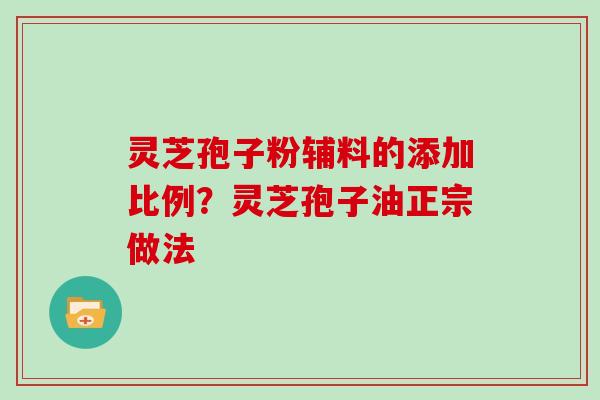 灵芝孢子粉辅料的添加比例？灵芝孢子油正宗做法