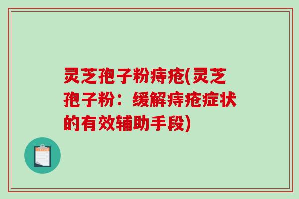 灵芝孢子粉痔疮(灵芝孢子粉：缓解痔疮症状的有效辅助手段)
