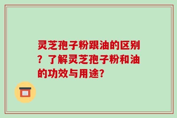 灵芝孢子粉跟油的区别？了解灵芝孢子粉和油的功效与用途？
