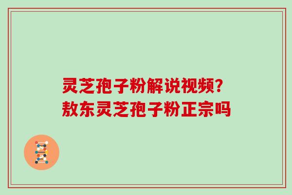 灵芝孢子粉解说视频？敖东灵芝孢子粉正宗吗