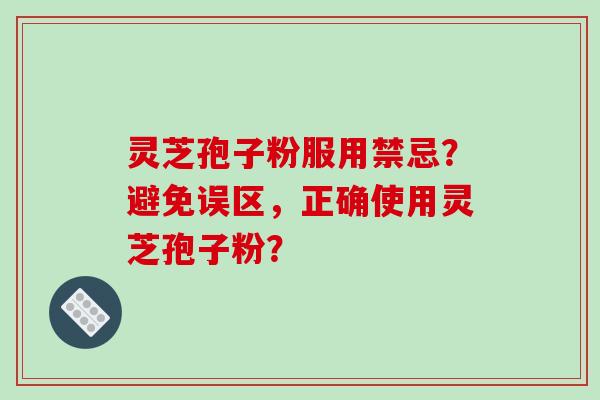 灵芝孢子粉服用禁忌？避免误区，正确使用灵芝孢子粉？
