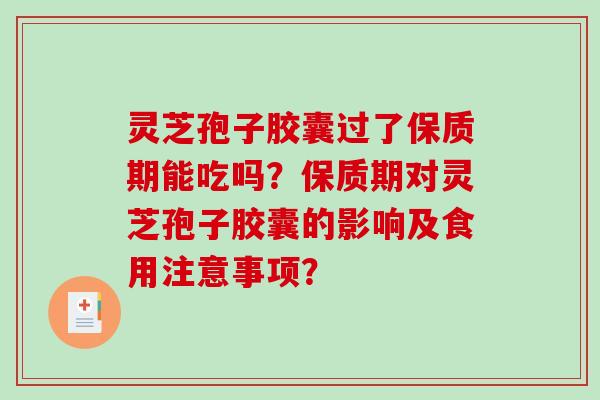 灵芝孢子胶囊过了保质期能吃吗？保质期对灵芝孢子胶囊的影响及食用注意事项？