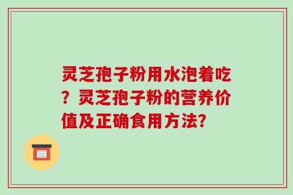 灵芝孢子粉用水泡着吃？灵芝孢子粉的营养价值及正确食用方法？
