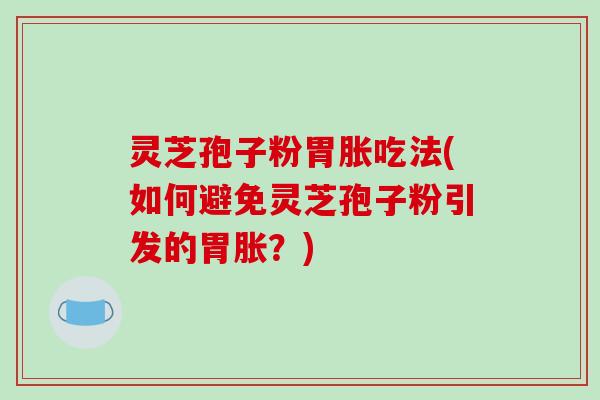 灵芝孢子粉胃胀吃法(如何避免灵芝孢子粉引发的胃胀？)