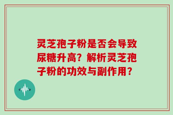 灵芝孢子粉是否会导致尿糖升高？解析灵芝孢子粉的功效与副作用？