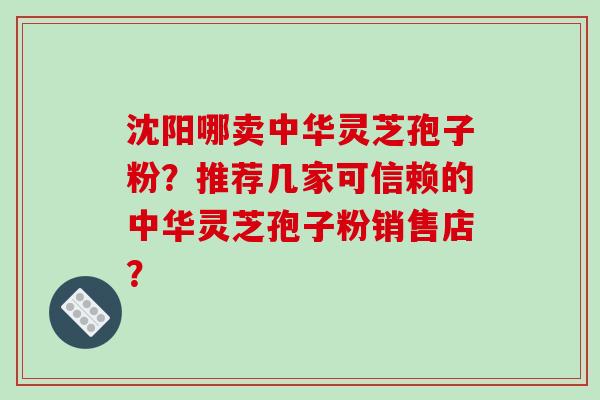 沈阳哪卖中华灵芝孢子粉？推荐几家可信赖的中华灵芝孢子粉销售店？