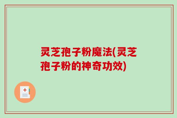 灵芝孢子粉魔法(灵芝孢子粉的神奇功效)