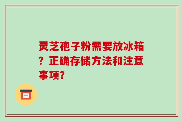灵芝孢子粉需要放冰箱？正确存储方法和注意事项？