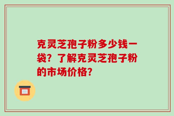 克灵芝孢子粉多少钱一袋？了解克灵芝孢子粉的市场价格？