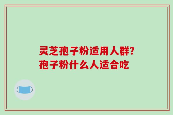 灵芝孢子粉适用人群？孢子粉什么人适合吃