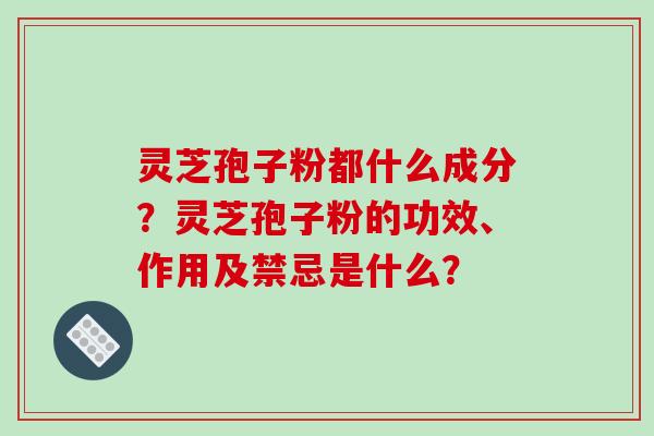 灵芝孢子粉都什么成分？灵芝孢子粉的功效、作用及禁忌是什么？