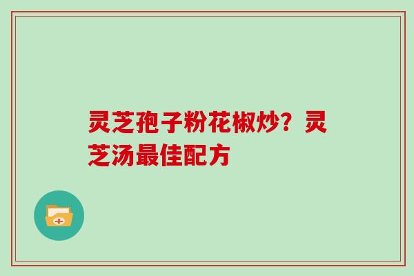 灵芝孢子粉花椒炒？灵芝汤佳配方