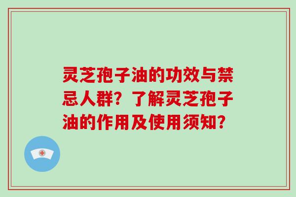 灵芝孢子油的功效与禁忌人群？了解灵芝孢子油的作用及使用须知？