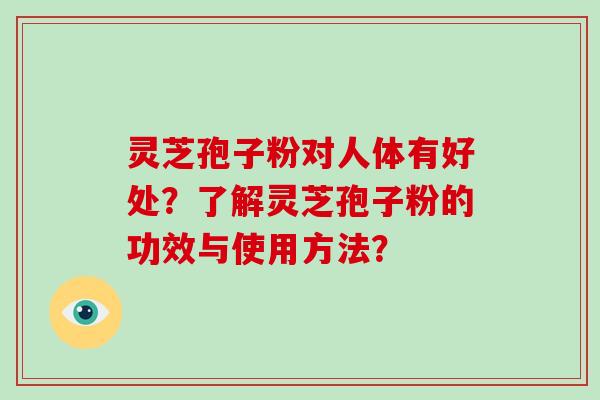 灵芝孢子粉对人体有好处？了解灵芝孢子粉的功效与使用方法？