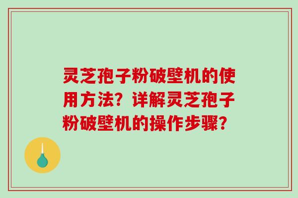 灵芝孢子粉破壁机的使用方法？详解灵芝孢子粉破壁机的操作步骤？