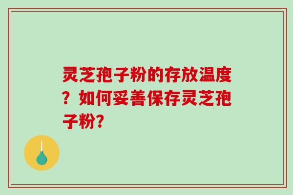 灵芝孢子粉的存放温度？如何妥善保存灵芝孢子粉？