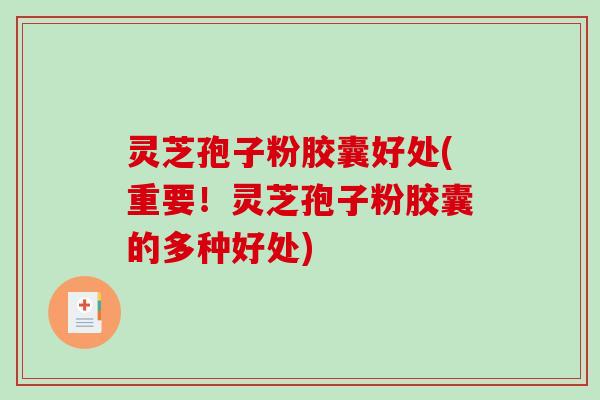 灵芝孢子粉胶囊好处(重要！灵芝孢子粉胶囊的多种好处)