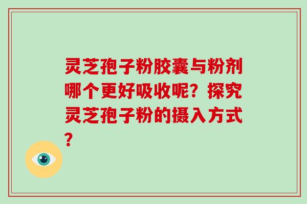 灵芝孢子粉胶囊与粉剂哪个更好吸收呢？探究灵芝孢子粉的摄入方式？