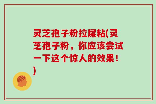 灵芝孢子粉拉屎粘(灵芝孢子粉，你应该尝试一下这个惊人的效果！)