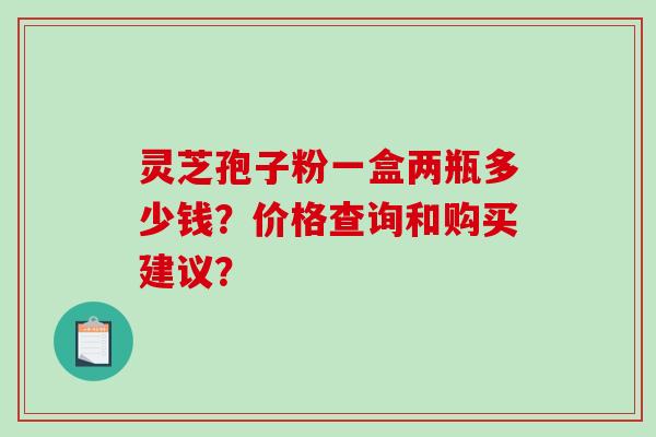 灵芝孢子粉一盒两瓶多少钱？价格查询和购买建议？