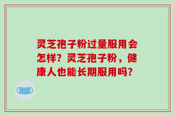 灵芝孢子粉过量服用会怎样？灵芝孢子粉，健康人也能长期服用吗？