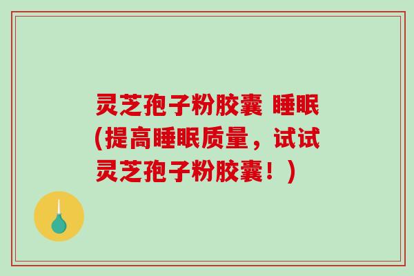 灵芝孢子粉胶囊 (提高质量，试试灵芝孢子粉胶囊！)