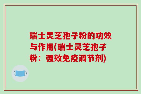 瑞士灵芝孢子粉的功效与作用(瑞士灵芝孢子粉：强效免疫调节剂)