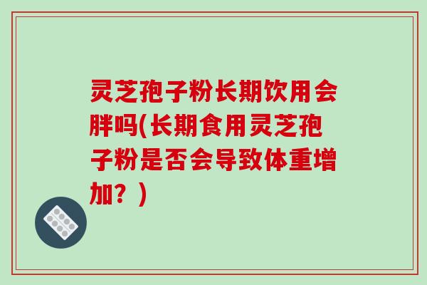 灵芝孢子粉长期饮用会胖吗(长期食用灵芝孢子粉是否会导致体重增加？)