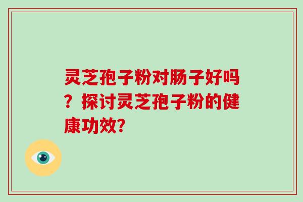灵芝孢子粉对肠子好吗？探讨灵芝孢子粉的健康功效？