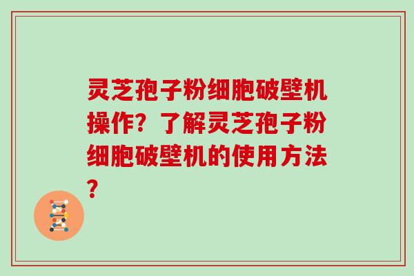 灵芝孢子粉细胞破壁机操作？了解灵芝孢子粉细胞破壁机的使用方法？