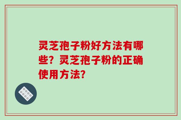 灵芝孢子粉好方法有哪些？灵芝孢子粉的正确使用方法？