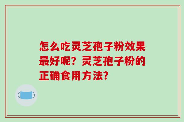 怎么吃灵芝孢子粉效果好呢？灵芝孢子粉的正确食用方法？