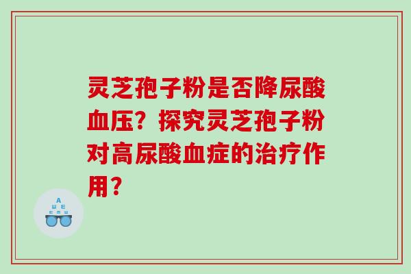 灵芝孢子粉是否降尿酸？探究灵芝孢子粉对高尿酸症的作用？