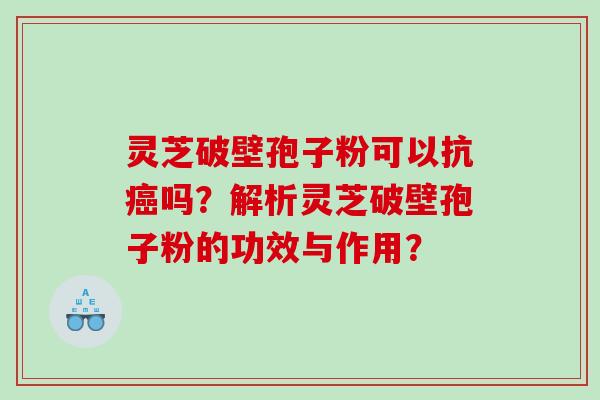 灵芝破壁孢子粉可以抗吗？解析灵芝破壁孢子粉的功效与作用？